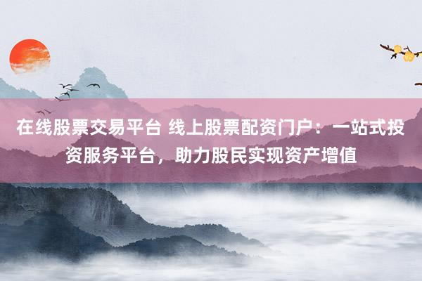 在线股票交易平台 线上股票配资门户：一站式投资服务平台，助力股民实现资产增值