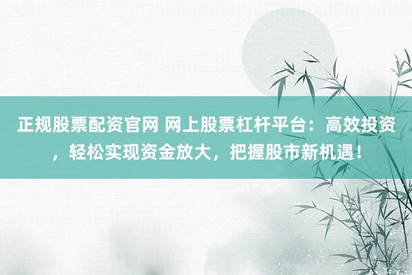 正规股票配资官网 网上股票杠杆平台：高效投资，轻松实现资金放大，把握股市新机遇！