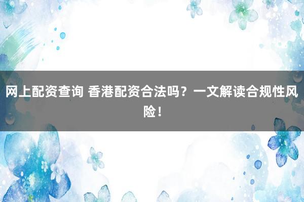 网上配资查询 香港配资合法吗？一文解读合规性风险！