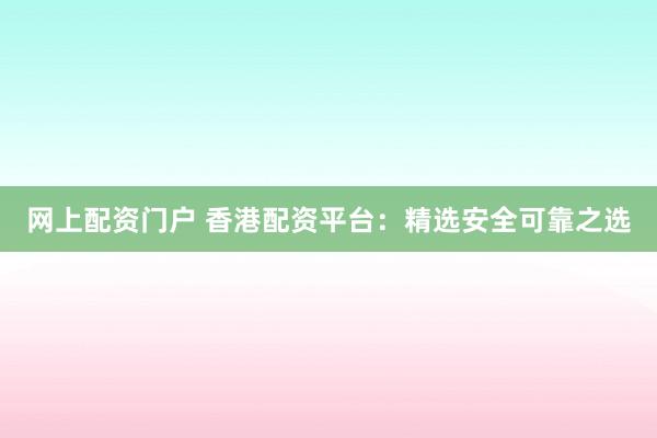 网上配资门户 香港配资平台：精选安全可靠之选