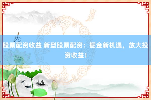 股票配资收益 新型股票配资：掘金新机遇，放大投资收益！