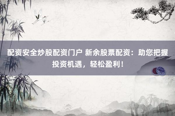 配资安全炒股配资门户 新余股票配资：助您把握投资机遇，轻松盈利！