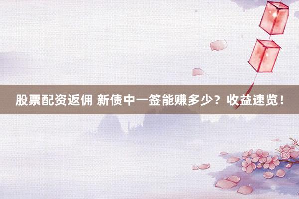 股票配资返佣 新债中一签能赚多少？收益速览！
