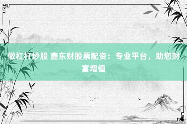 做杠杆炒股 鑫东财股票配资：专业平台，助您财富增值