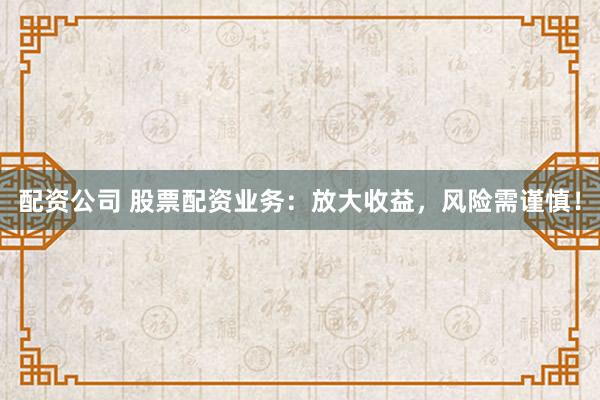 配资公司 股票配资业务：放大收益，风险需谨慎！