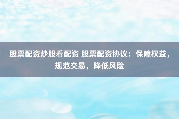 股票配资炒股看配资 股票配资协议：保障权益，规范交易，降低风险