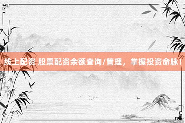 线上配资 股票配资余额查询/管理，掌握投资命脉！