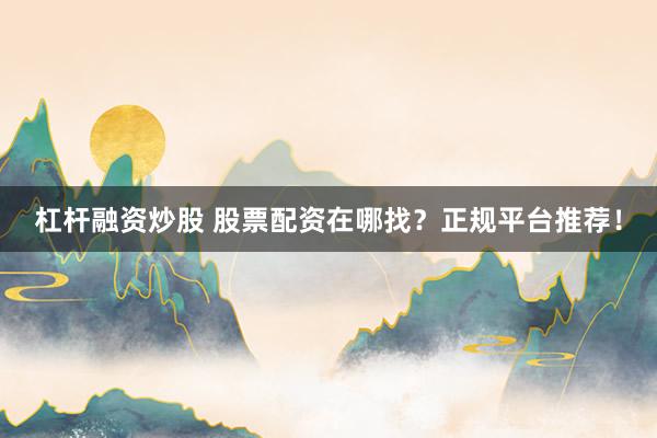 杠杆融资炒股 股票配资在哪找？正规平台推荐！