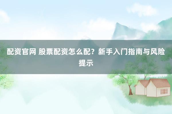 配资官网 股票配资怎么配？新手入门指南与风险提示