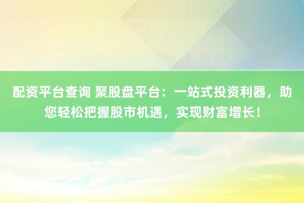 配资平台查询 聚股盘平台：一站式投资利器，助您轻松把握股市机遇，实现财富增长！