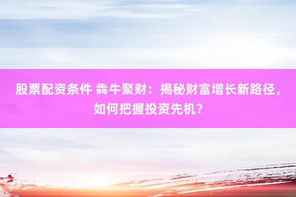 股票配资条件 犇牛聚财：揭秘财富增长新路径，如何把握投资先机？