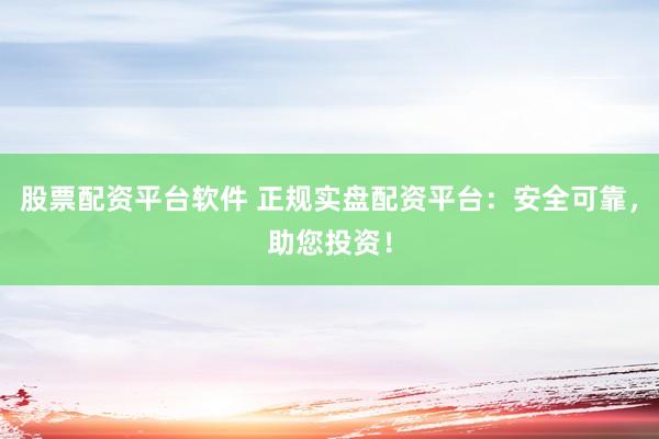 股票配资平台软件 正规实盘配资平台：安全可靠，助您投资！