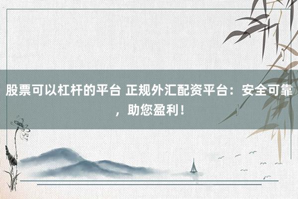 股票可以杠杆的平台 正规外汇配资平台：安全可靠，助您盈利！
