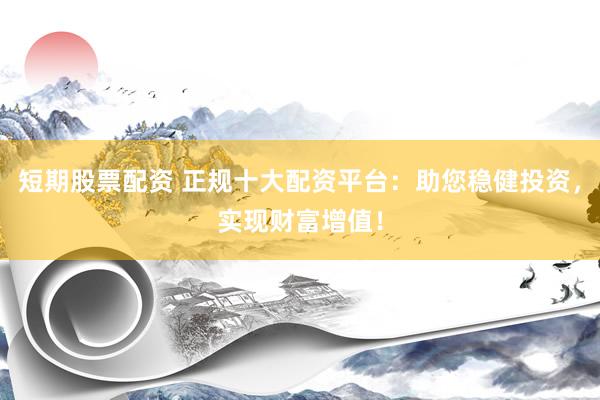 短期股票配资 正规十大配资平台：助您稳健投资，实现财富增值！