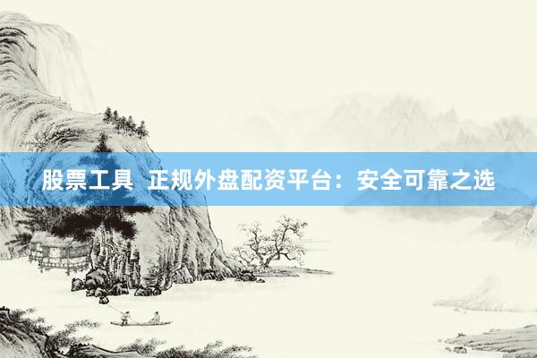 股票工具  正规外盘配资平台：安全可靠之选