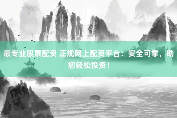 最专业股票配资 正规网上配资平台：安全可靠，助您轻松投资！