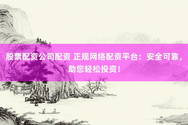 股票配资公司配资 正规网络配资平台：安全可靠，助您轻松投资！