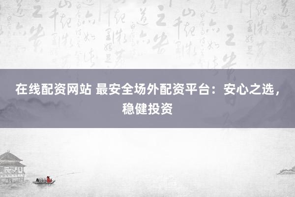 在线配资网站 最安全场外配资平台：安心之选，稳健投资