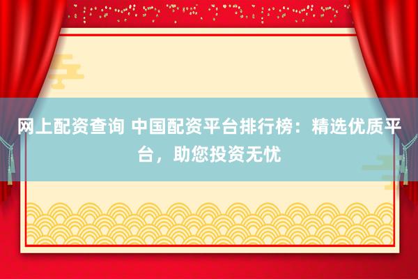 网上配资查询 中国配资平台排行榜：精选优质平台，助您投资无忧