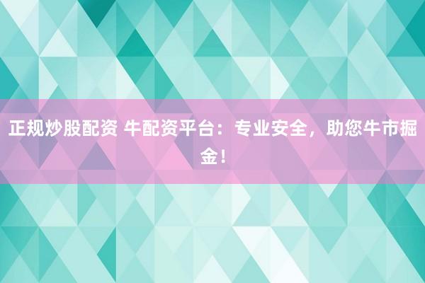 正规炒股配资 牛配资平台：专业安全，助您牛市掘金！