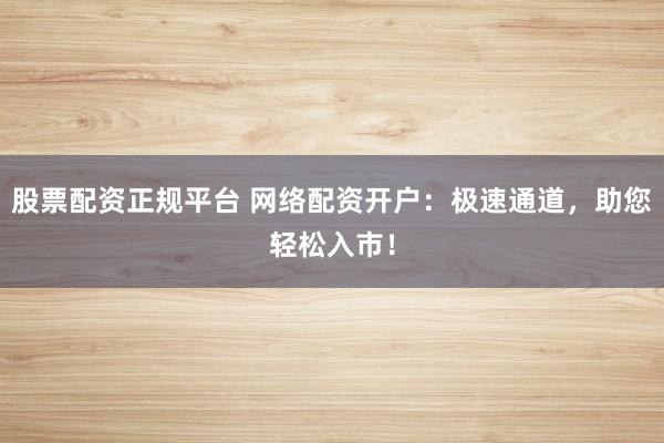 股票配资正规平台 网络配资开户：极速通道，助您轻松入市！