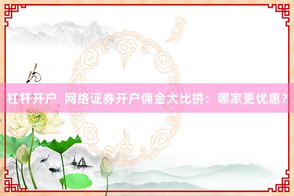 杠杆开户  网络证券开户佣金大比拼：哪家更优惠？