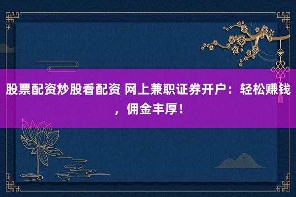 股票配资炒股看配资 网上兼职证券开户：轻松赚钱，佣金丰厚！