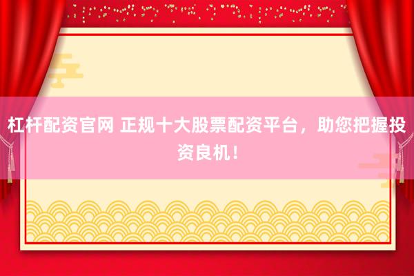 杠杆配资官网 正规十大股票配资平台，助您把握投资良机！