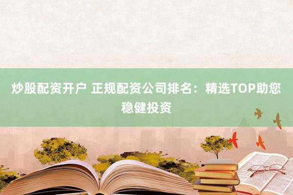 炒股配资开户 正规配资公司排名：精选TOP助您稳健投资