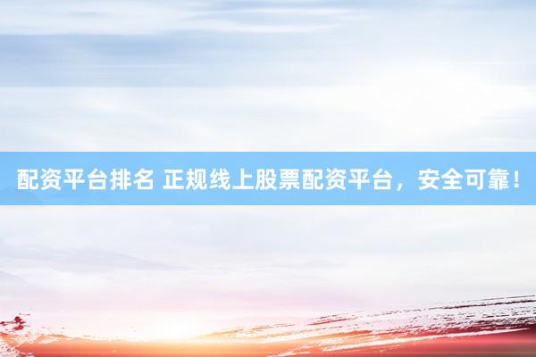 配资平台排名 正规线上股票配资平台，安全可靠！
