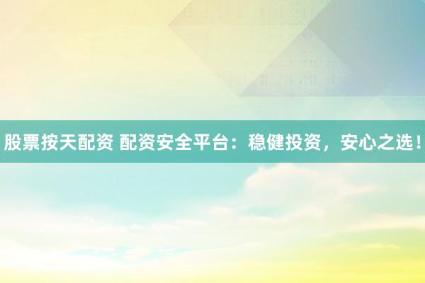 股票按天配资 配资安全平台：稳健投资，安心之选！