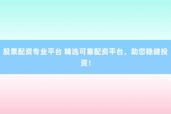 股票配资专业平台 精选可靠配资平台，助您稳健投资！