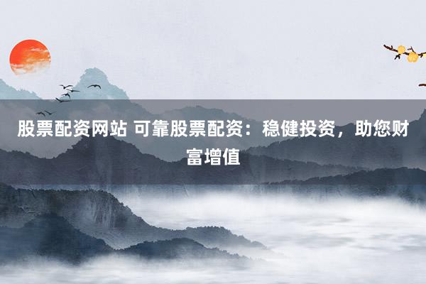 股票配资网站 可靠股票配资：稳健投资，助您财富增值