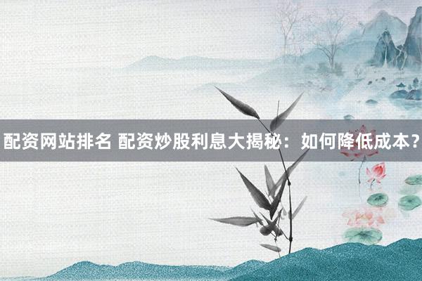 配资网站排名 配资炒股利息大揭秘：如何降低成本？