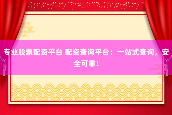 专业股票配资平台 配资查询平台：一站式查询，安全可靠！
