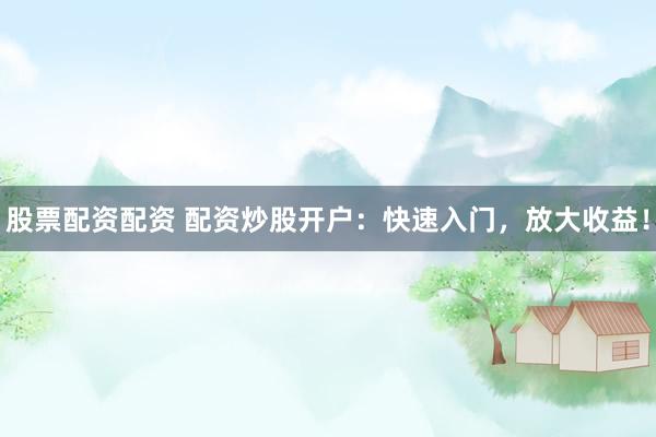 股票配资配资 配资炒股开户：快速入门，放大收益！