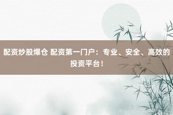 配资炒股爆仓 配资第一门户：专业、安全、高效的投资平台！