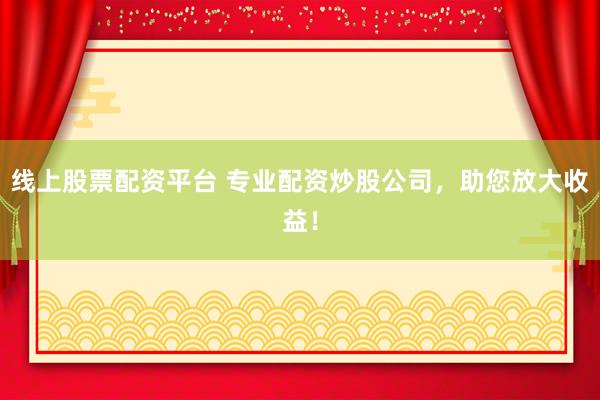 线上股票配资平台 专业配资炒股公司，助您放大收益！