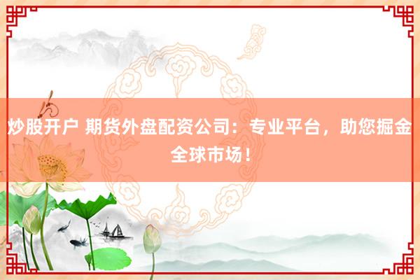 炒股开户 期货外盘配资公司：专业平台，助您掘金全球市场！