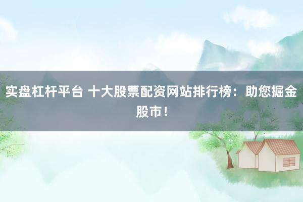 实盘杠杆平台 十大股票配资网站排行榜：助您掘金股市！