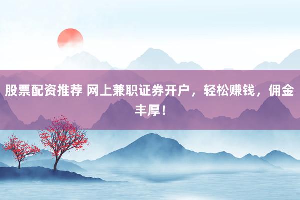 股票配资推荐 网上兼职证券开户，轻松赚钱，佣金丰厚！