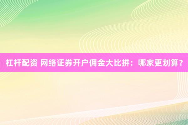 杠杆配资 网络证券开户佣金大比拼：哪家更划算？