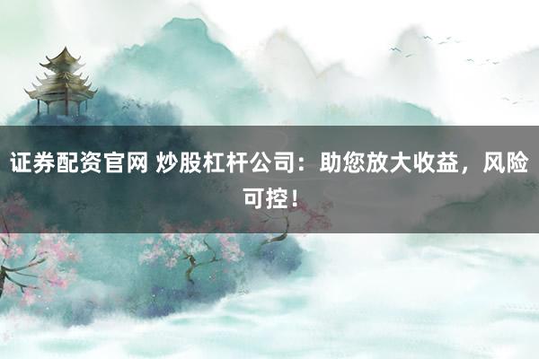 证券配资官网 炒股杠杆公司：助您放大收益，风险可控！