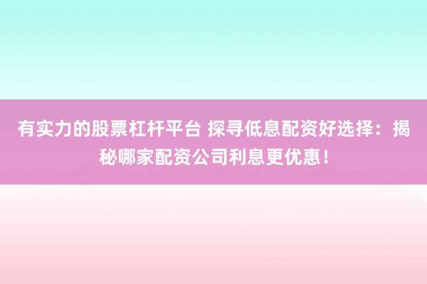 有实力的股票杠杆平台 探寻低息配资好选择：揭秘哪家配资公司利息更优惠！
