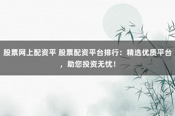 股票网上配资平 股票配资平台排行：精选优质平台，助您投资无忧！