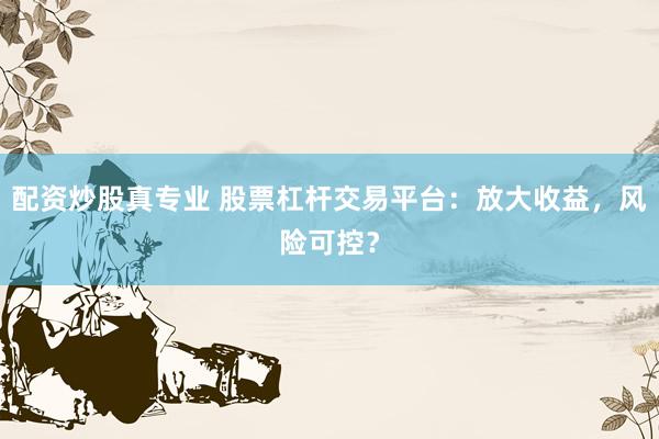 配资炒股真专业 股票杠杆交易平台：放大收益，风险可控？
