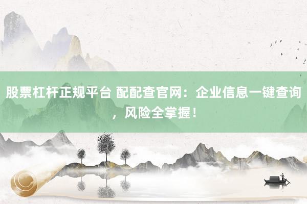 股票杠杆正规平台 配配查官网：企业信息一键查询，风险全掌握！