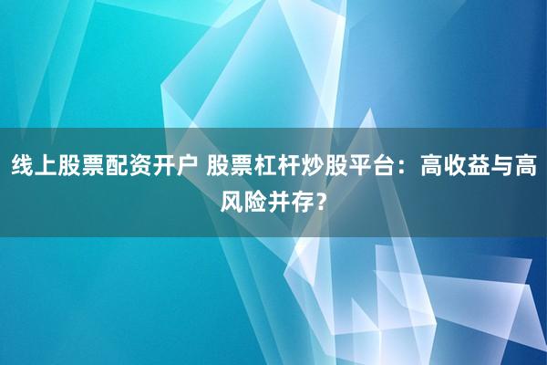线上股票配资开户 股票杠杆炒股平台：高收益与高风险并存？