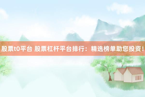股票t0平台 股票杠杆平台排行：精选榜单助您投资！