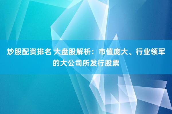 炒股配资排名 大盘股解析：市值庞大、行业领军的大公司所发行股票